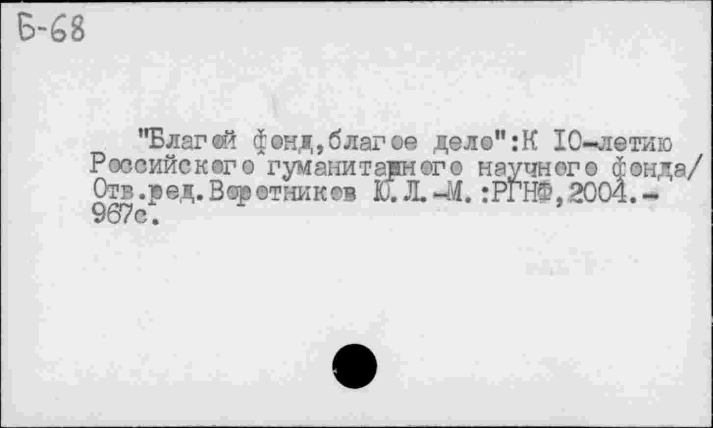 ﻿Б-68
"Благей фонд,благое дело":К 10-летию Российского гуманитарного научного фонда/ Отв.ред.Воротников Ю. Л.-М. :РГНФ,2ОО4.-907с.